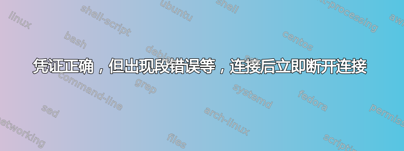 凭证正确，但出现段错误等，连接后立即断开连接