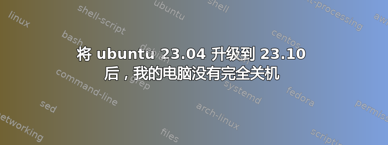 将 ubuntu 23.04 升级到 23.10 后，我的电脑没有完全关机