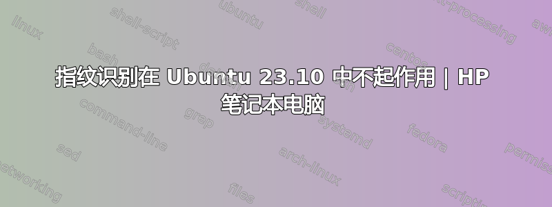 指纹识别在 Ubuntu 23.10 中不起作用 | HP 笔记本电脑