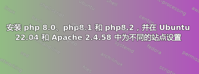 安装 php 8.0、php8.1 和 php8.2，并在 Ubuntu 22.04 和 Apache 2.4.58 中为不同的站点设置