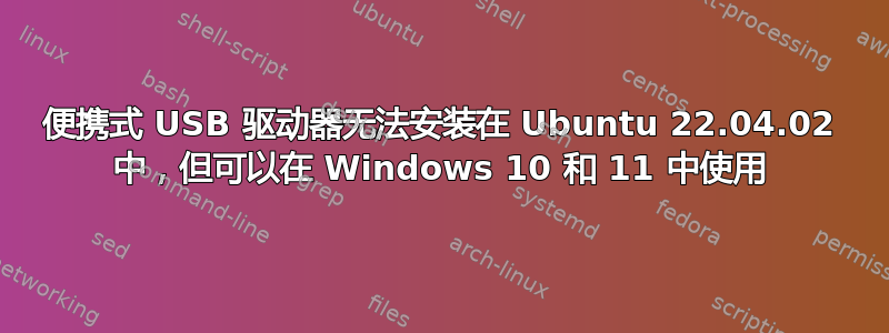 便携式 USB 驱动器无法安装在 Ubuntu 22.04.02 中，但可以在 Windows 10 和 11 中使用