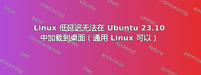 Linux 低延迟无法在 Ubuntu 23.10 中加载到桌面（通用 Linux 可以）