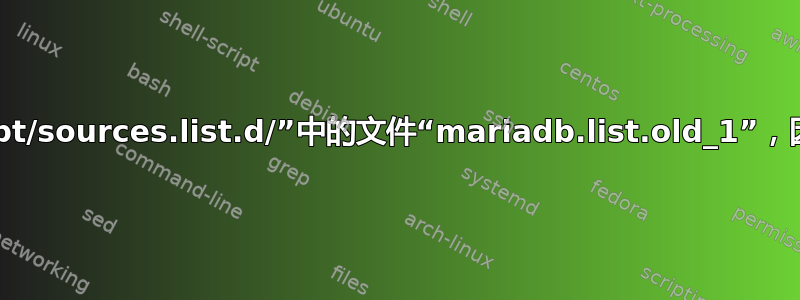 N：忽略目录“/etc/apt/sources.list.d/”中的文件“mariadb.list.old_1”，因为其文件扩展名无效