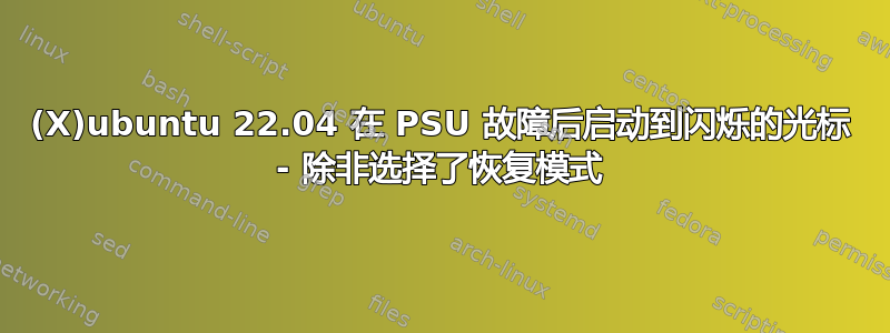 (X)ubuntu 22.04 在 PSU 故障后启动到闪烁的光标 - 除非选择了恢复模式