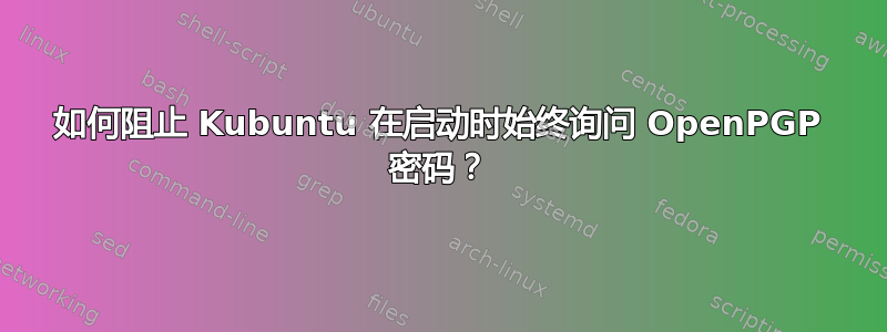 如何阻止 Kubuntu 在启动时始终询问 OpenPGP 密码？