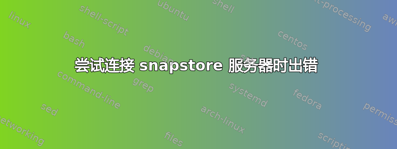 尝试连接 snapstore 服务器时出错