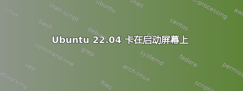 Ubuntu 22.04 卡在启动屏幕上