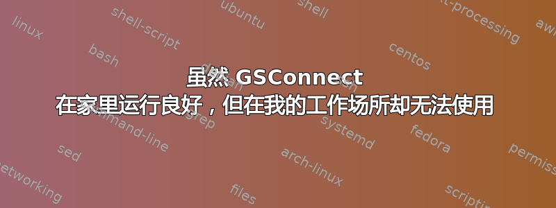 虽然 GSConnect 在家里运行良好，但在我的工作场所却无法使用