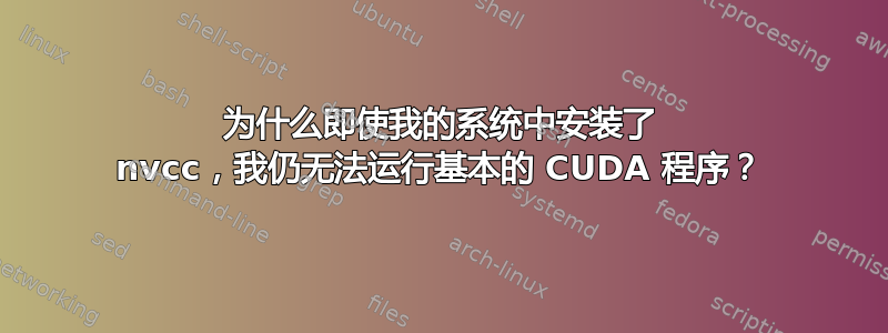 为什么即使我的系统中安装了 nvcc，我仍无法运行基本的 CUDA 程序？