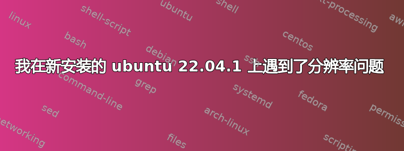 我在新安装的 ubuntu 22.04.1 上遇到了分辨率问题