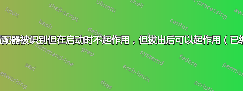 蓝牙适配器被识别但在启动时不起作用，但拔出后可以起作用（已编辑）