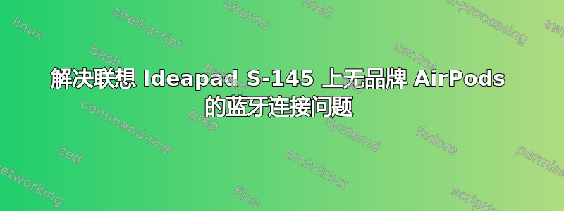 解决联想 Ideapad S-145 上无品牌 AirPods 的蓝牙连接问题