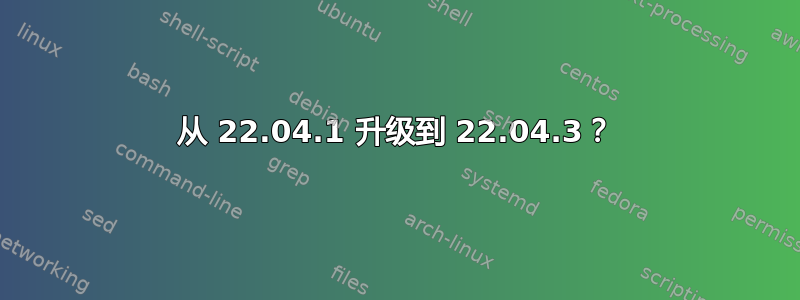 从 22.04.1 升级到 22.04.3？