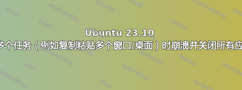 Ubuntu 23.10 在执行多个任务（例如复制粘贴多个窗口/桌面）时崩溃并关闭所有应用程序