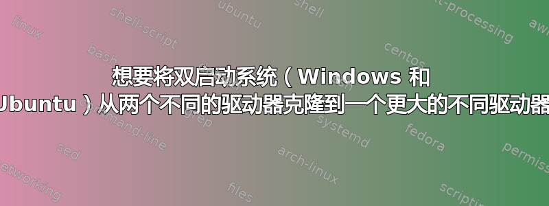 想要将双启动系统（Windows 和 Ubuntu）从两个不同的驱动器克隆到一个更大的不同驱动器