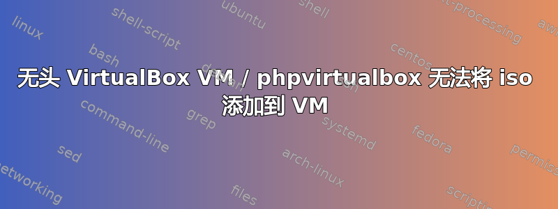 无头 VirtualBox VM / phpvirtualbox 无法将 iso 添加到 VM