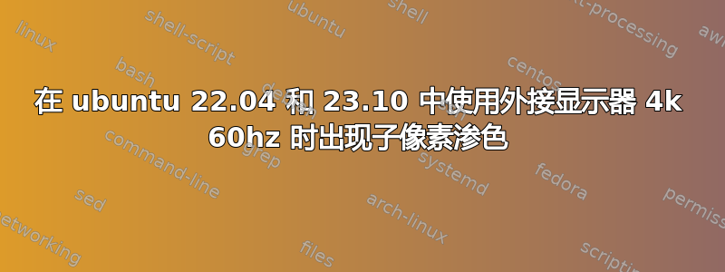 在 ubuntu 22.04 和 23.10 中使用外接显示器 4k 60hz 时出现子像素渗色