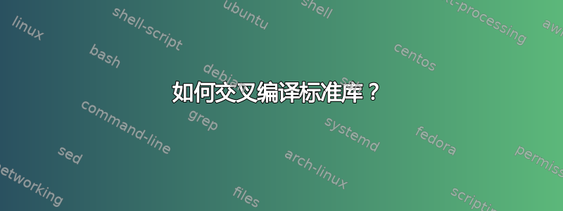 如何交叉编译标准库？