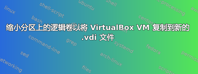 缩小分区上的逻辑卷以将 VirtualBox VM 复制到新的 .vdi 文件