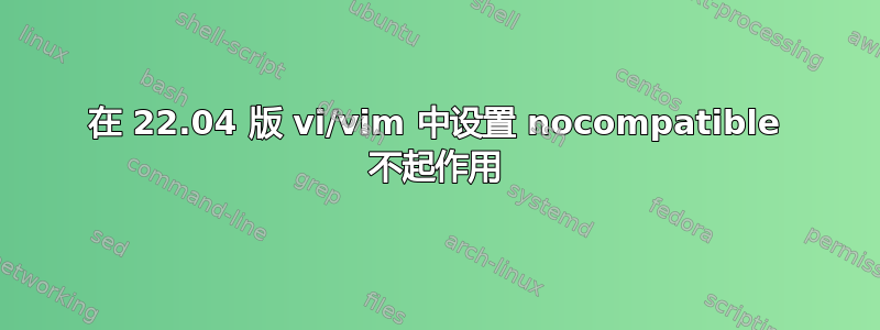 在 22.04 版 vi/vim 中设置 nocompatible 不起作用