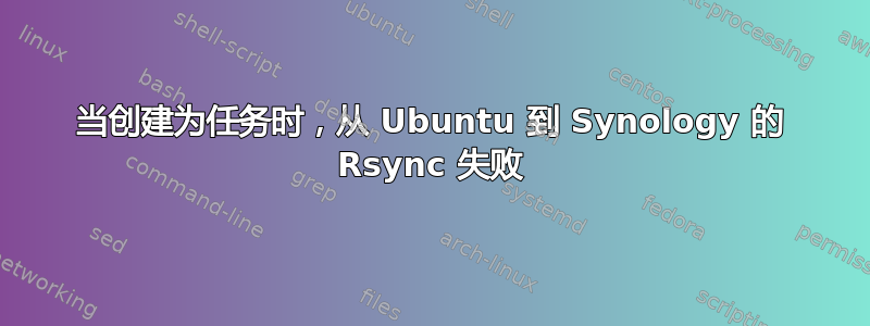 当创建为任务时，从 Ubuntu 到 Synology 的 Rsync 失败