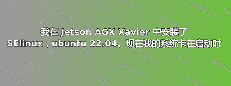 我在 Jetson AGX Xavier 中安装了 SElinux，ubuntu 22.04。现在我的系统卡在启动时