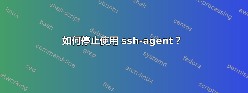 如何停止使用 ssh-agent？