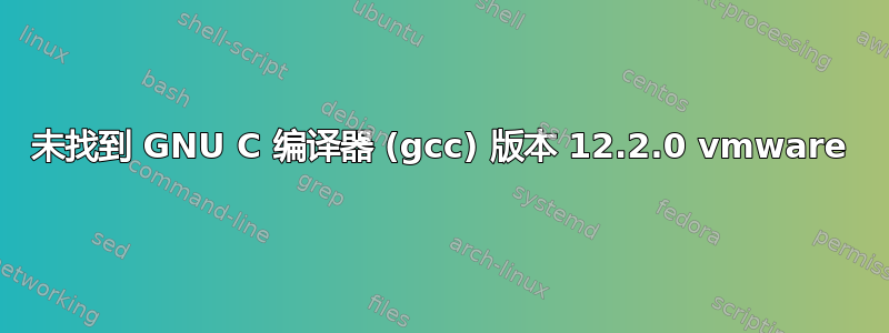 未找到 GNU C 编译器 (gcc) 版本 12.2.0 vmware