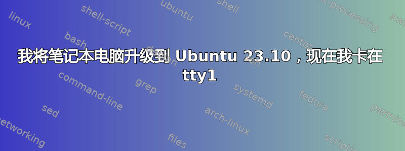 我将笔记本电脑升级到 Ubuntu 23.10，现在我卡在 tty1