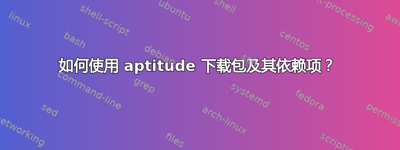 如何使用 aptitude 下载包及其依赖项？