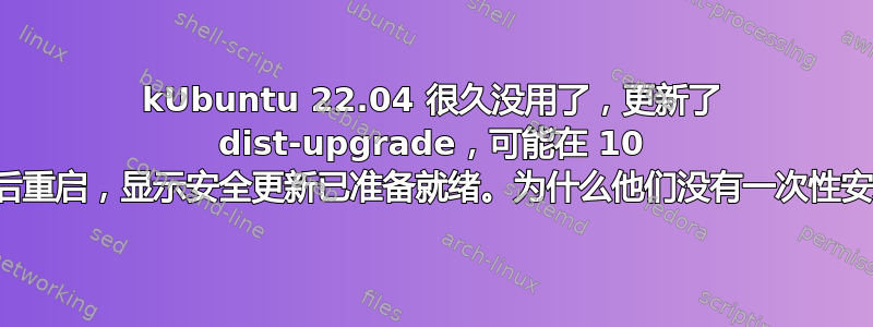 kUbuntu 22.04 很久没用了，更新了 dist-upgrade，可能在 10 分钟后重启，显示安全更新已准备就绪。为什么他们没有一次性安装？