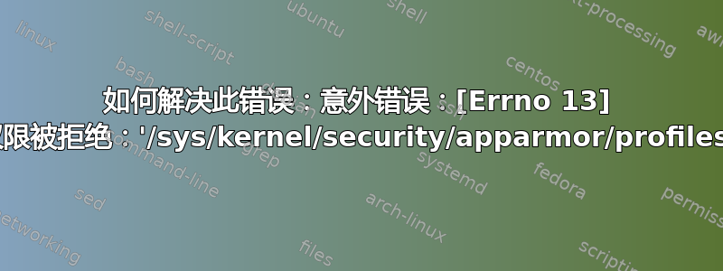 如何解决此错误：意外错误：[Errno 13] 权限被拒绝：'/sys/kernel/security/apparmor/profiles'