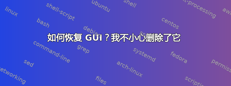 如何恢复 GUI？我不小心删除了它