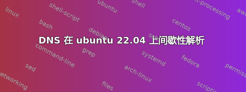 DNS 在 ubuntu 22.04 上间歇性解析