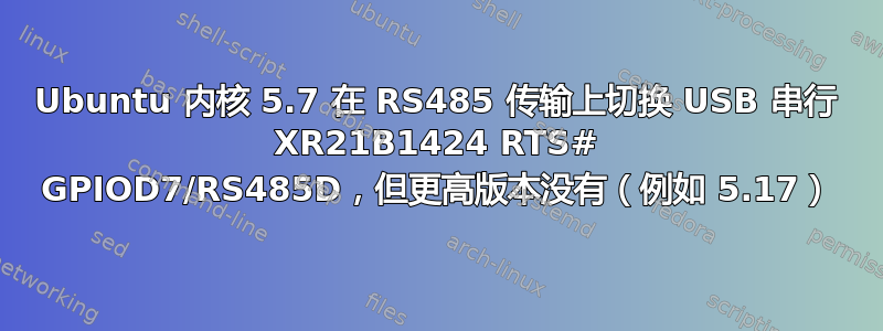 Ubuntu 内核 5.7 在 RS485 传输上切换 USB 串行 XR21B1424 RTS# GPIOD7/RS485D，但更高版本没有（例如 5.17）