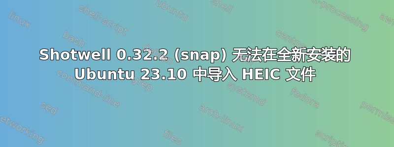 Shotwell 0.32.2 (snap) 无法在全新安装的 Ubuntu 23.10 中导入 HEIC 文件