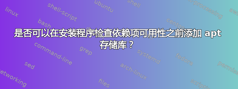 是否可以在安装程序检查依赖项可用性之前添加 apt 存储库？