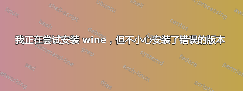 我正在尝试安装 wine，但不小心安装了错误的版本