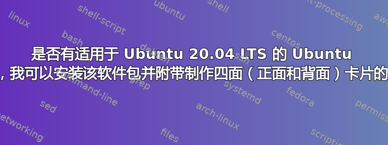 是否有适用于 Ubuntu 20.04 LTS 的 Ubuntu 软件包，我可以安装该软件包并附带制作四面（正面和背面）卡片的模板？