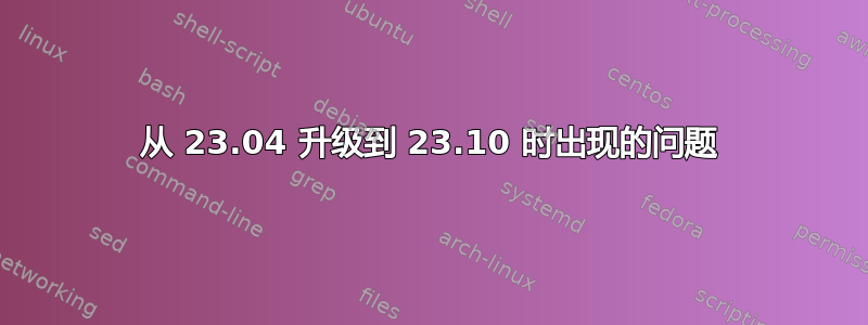 从 23.04 升级到 23.10 时出现的问题