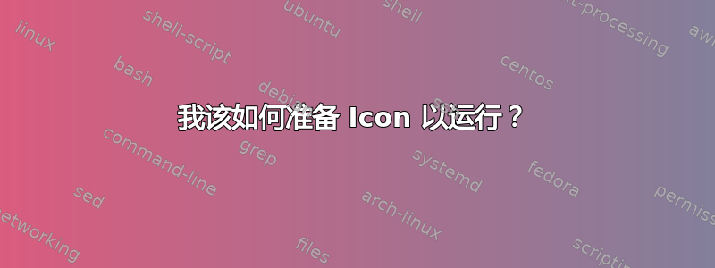 我该如何准备 Icon 以运行？