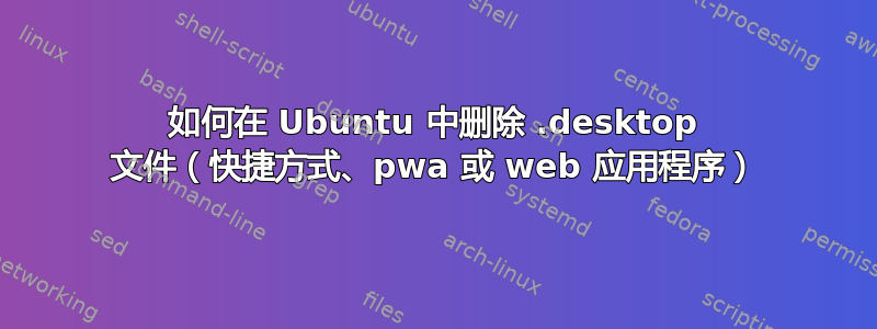 如何在 Ubuntu 中删除 .desktop 文件（快捷方式、pwa 或 web 应用程序）