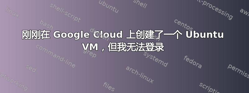 刚刚在 Google Cloud 上创建了一个 Ubuntu VM，但我无法登录