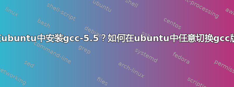 如何在ubuntu中安装gcc-5.5？如何在ubuntu中任意切换gcc版本？