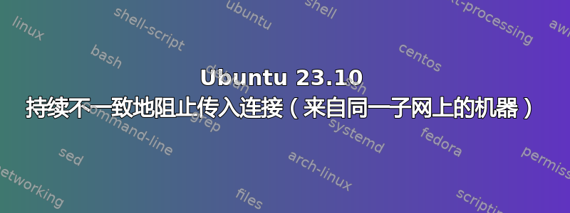 Ubuntu 23.10 持续不一致地阻止传入连接（来自同一子网上的机器）