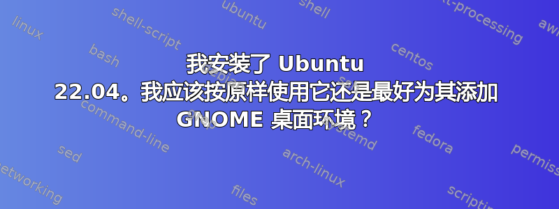 我安装了 Ubuntu 22.04。我应该按原样使用它还是最好为其添加 GNOME 桌面环境？