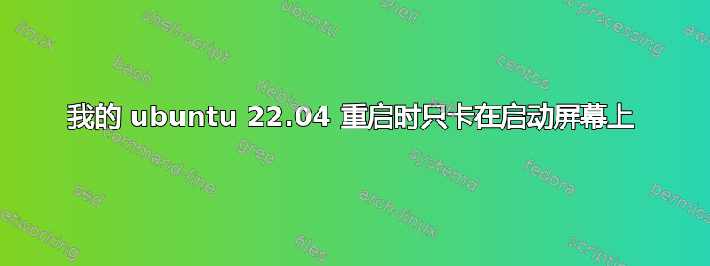 我的 ubuntu 22.04 重启时只卡在启动屏幕上