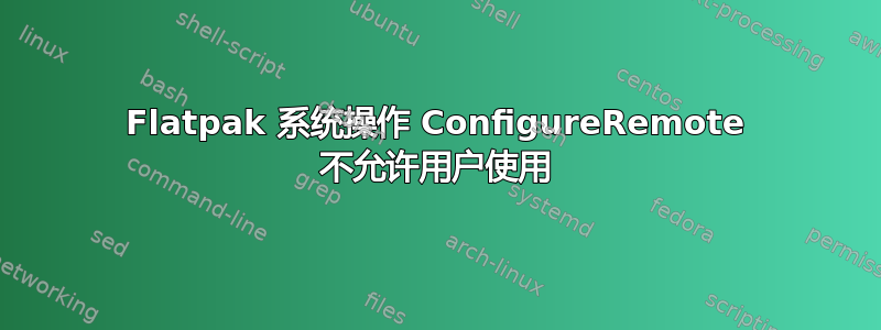 Flatpak 系统操作 ConfigureRemote 不允许用户使用