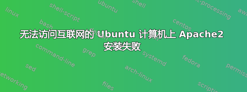 无法访问互联网的 Ubuntu 计算机上 Apache2 安装失败