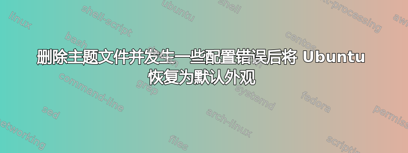 删除主题文件并发生一些配置错误后将 Ubuntu 恢复为默认外观